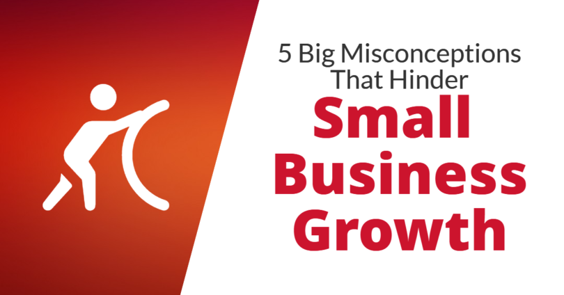 5 Big Misconceptions That Hinder Small Business Growth